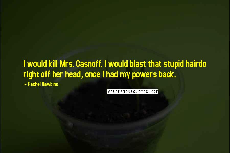 Rachel Hawkins Quotes: I would kill Mrs. Casnoff. I would blast that stupid hairdo right off her head, once I had my powers back.