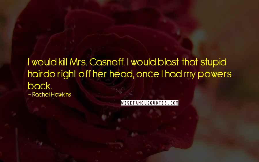 Rachel Hawkins Quotes: I would kill Mrs. Casnoff. I would blast that stupid hairdo right off her head, once I had my powers back.