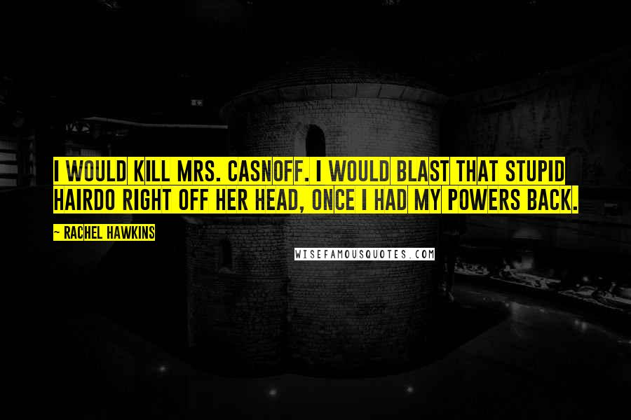 Rachel Hawkins Quotes: I would kill Mrs. Casnoff. I would blast that stupid hairdo right off her head, once I had my powers back.