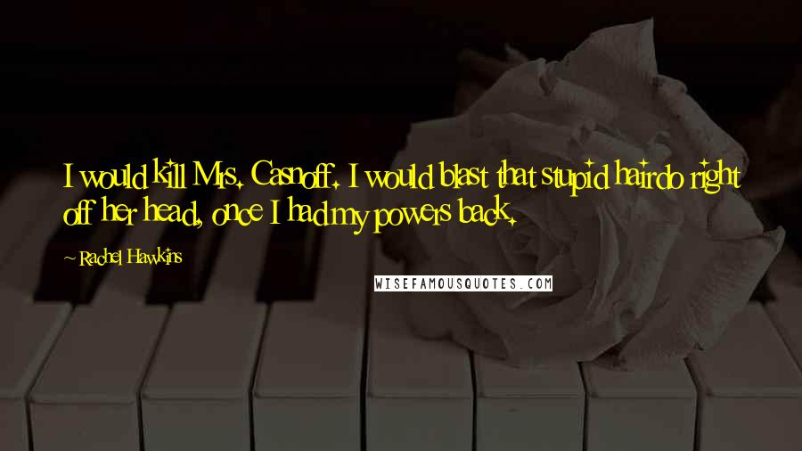 Rachel Hawkins Quotes: I would kill Mrs. Casnoff. I would blast that stupid hairdo right off her head, once I had my powers back.