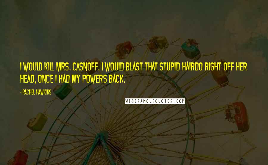 Rachel Hawkins Quotes: I would kill Mrs. Casnoff. I would blast that stupid hairdo right off her head, once I had my powers back.