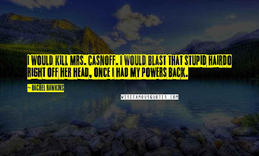 Rachel Hawkins Quotes: I would kill Mrs. Casnoff. I would blast that stupid hairdo right off her head, once I had my powers back.