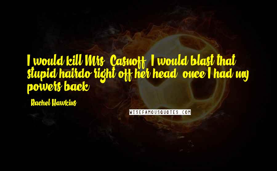 Rachel Hawkins Quotes: I would kill Mrs. Casnoff. I would blast that stupid hairdo right off her head, once I had my powers back.