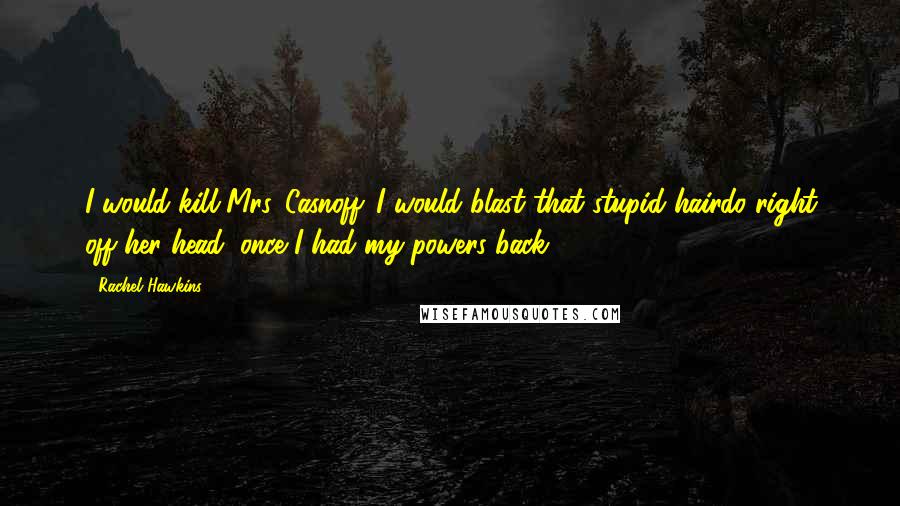 Rachel Hawkins Quotes: I would kill Mrs. Casnoff. I would blast that stupid hairdo right off her head, once I had my powers back.