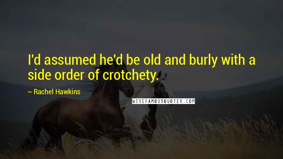 Rachel Hawkins Quotes: I'd assumed he'd be old and burly with a side order of crotchety.