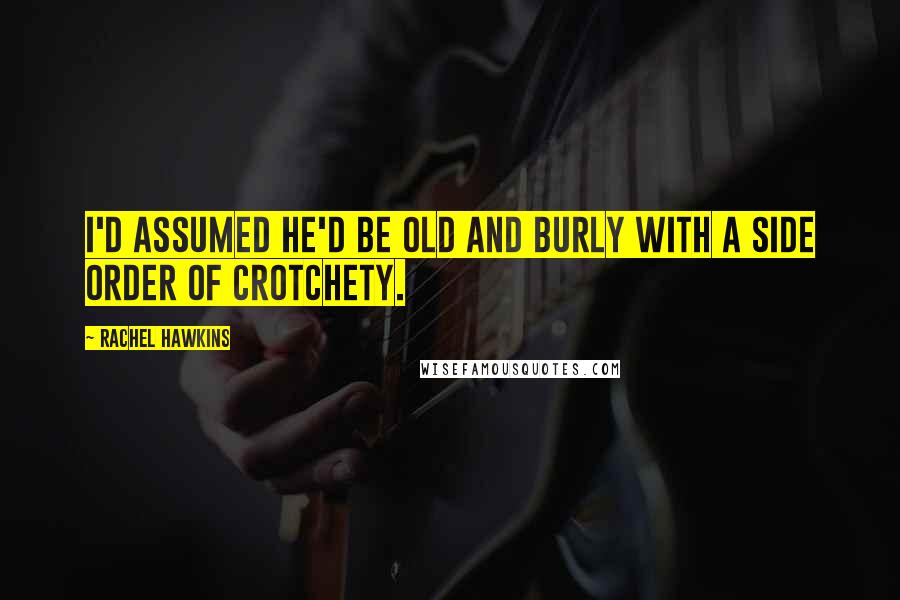 Rachel Hawkins Quotes: I'd assumed he'd be old and burly with a side order of crotchety.
