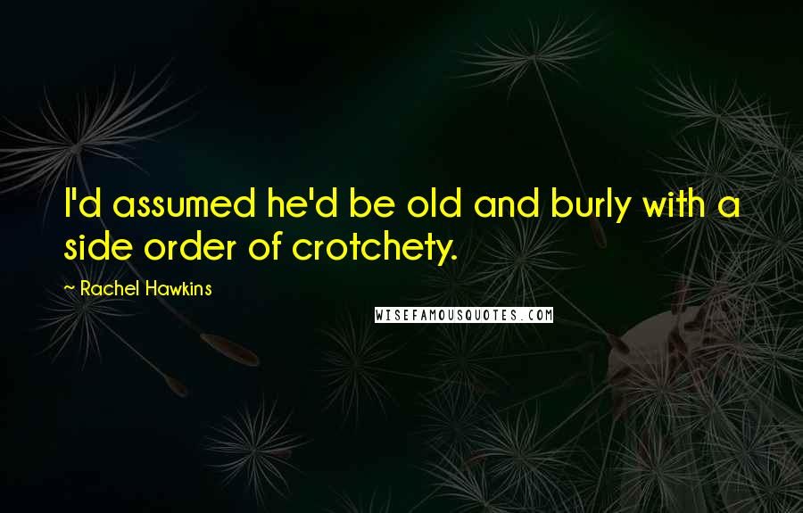 Rachel Hawkins Quotes: I'd assumed he'd be old and burly with a side order of crotchety.