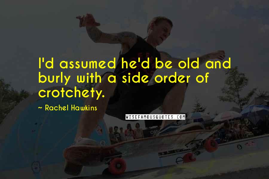 Rachel Hawkins Quotes: I'd assumed he'd be old and burly with a side order of crotchety.