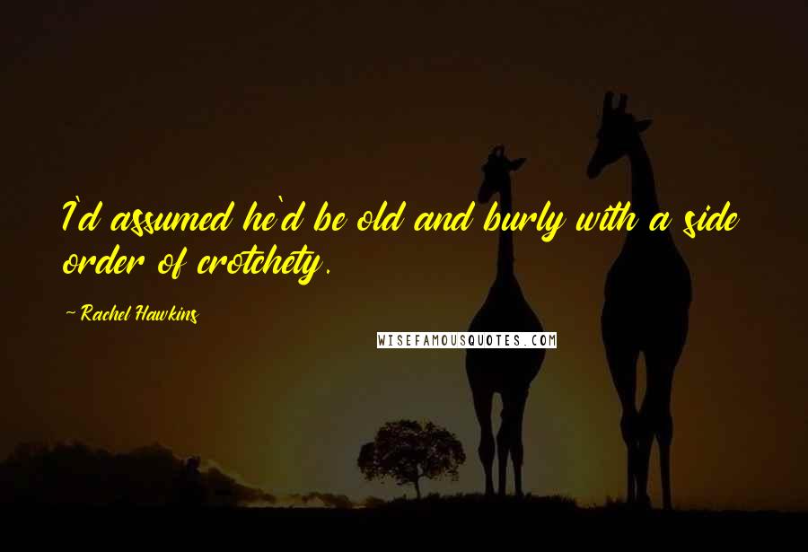 Rachel Hawkins Quotes: I'd assumed he'd be old and burly with a side order of crotchety.