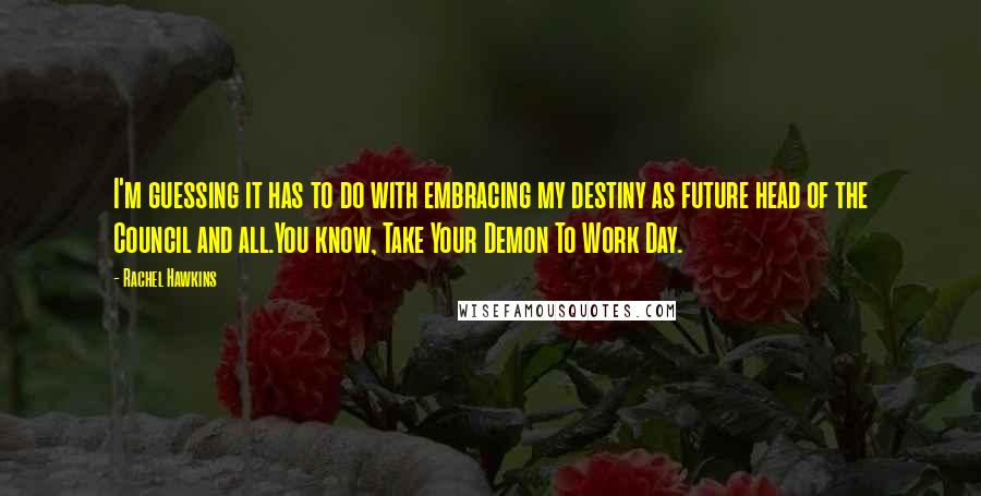 Rachel Hawkins Quotes: I'm guessing it has to do with embracing my destiny as future head of the Council and all.You know, Take Your Demon To Work Day.