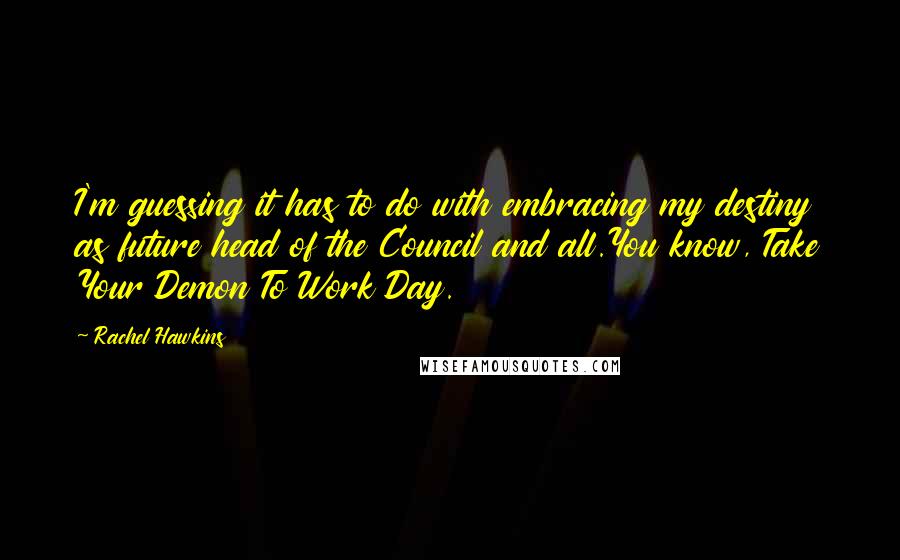 Rachel Hawkins Quotes: I'm guessing it has to do with embracing my destiny as future head of the Council and all.You know, Take Your Demon To Work Day.