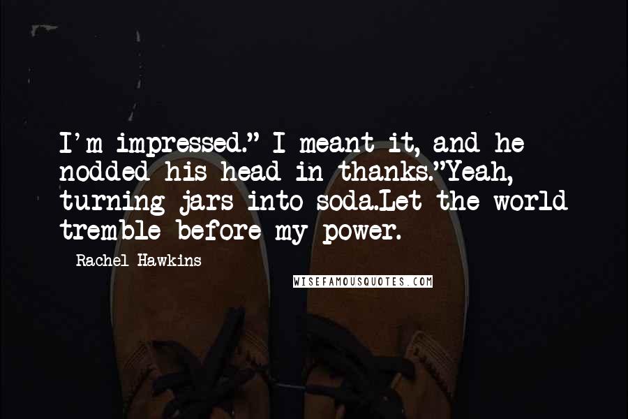 Rachel Hawkins Quotes: I'm impressed." I meant it, and he nodded his head in thanks."Yeah, turning jars into soda.Let the world tremble before my power.