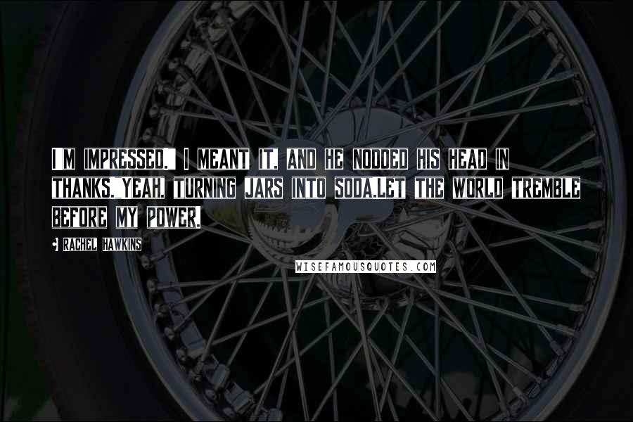 Rachel Hawkins Quotes: I'm impressed." I meant it, and he nodded his head in thanks."Yeah, turning jars into soda.Let the world tremble before my power.