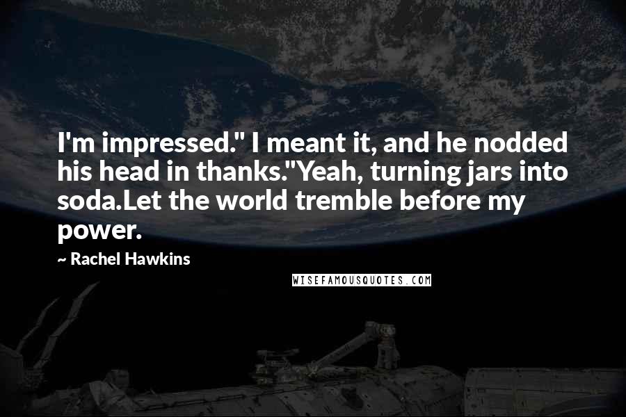 Rachel Hawkins Quotes: I'm impressed." I meant it, and he nodded his head in thanks."Yeah, turning jars into soda.Let the world tremble before my power.