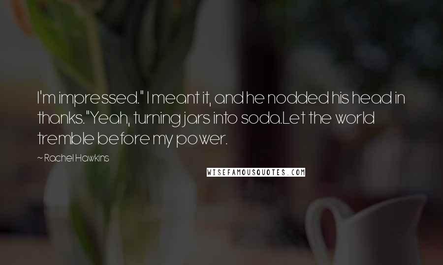 Rachel Hawkins Quotes: I'm impressed." I meant it, and he nodded his head in thanks."Yeah, turning jars into soda.Let the world tremble before my power.