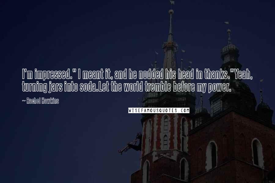 Rachel Hawkins Quotes: I'm impressed." I meant it, and he nodded his head in thanks."Yeah, turning jars into soda.Let the world tremble before my power.