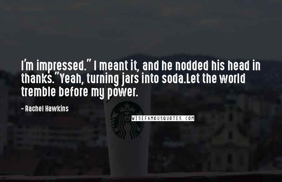 Rachel Hawkins Quotes: I'm impressed." I meant it, and he nodded his head in thanks."Yeah, turning jars into soda.Let the world tremble before my power.