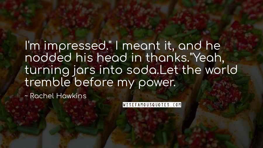 Rachel Hawkins Quotes: I'm impressed." I meant it, and he nodded his head in thanks."Yeah, turning jars into soda.Let the world tremble before my power.