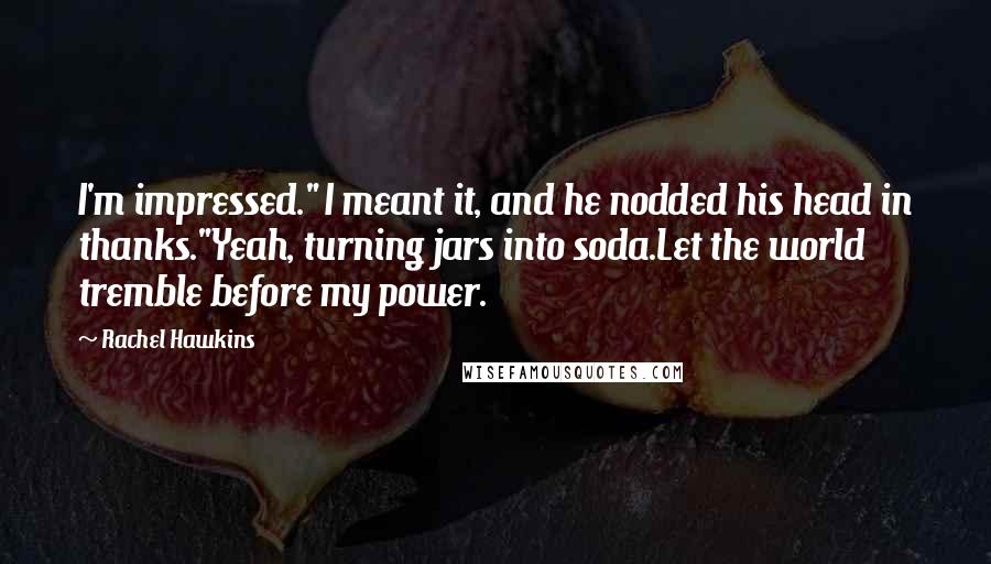 Rachel Hawkins Quotes: I'm impressed." I meant it, and he nodded his head in thanks."Yeah, turning jars into soda.Let the world tremble before my power.