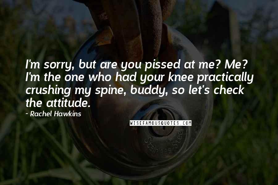 Rachel Hawkins Quotes: I'm sorry, but are you pissed at me? Me? I'm the one who had your knee practically crushing my spine, buddy, so let's check the attitude.