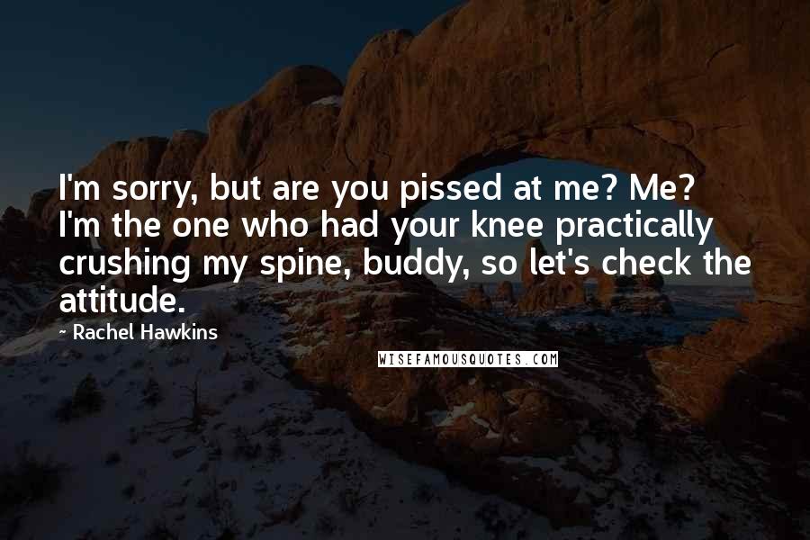 Rachel Hawkins Quotes: I'm sorry, but are you pissed at me? Me? I'm the one who had your knee practically crushing my spine, buddy, so let's check the attitude.