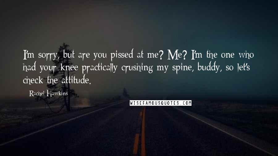 Rachel Hawkins Quotes: I'm sorry, but are you pissed at me? Me? I'm the one who had your knee practically crushing my spine, buddy, so let's check the attitude.