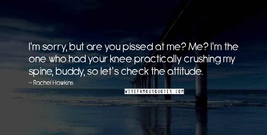 Rachel Hawkins Quotes: I'm sorry, but are you pissed at me? Me? I'm the one who had your knee practically crushing my spine, buddy, so let's check the attitude.