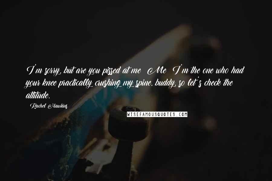 Rachel Hawkins Quotes: I'm sorry, but are you pissed at me? Me? I'm the one who had your knee practically crushing my spine, buddy, so let's check the attitude.