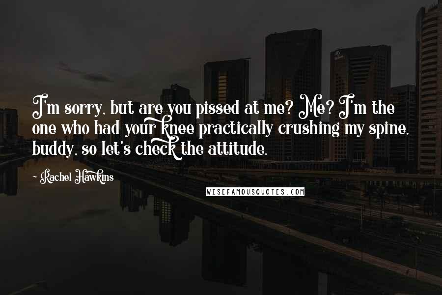 Rachel Hawkins Quotes: I'm sorry, but are you pissed at me? Me? I'm the one who had your knee practically crushing my spine, buddy, so let's check the attitude.