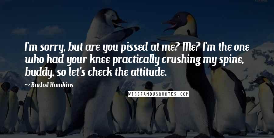 Rachel Hawkins Quotes: I'm sorry, but are you pissed at me? Me? I'm the one who had your knee practically crushing my spine, buddy, so let's check the attitude.