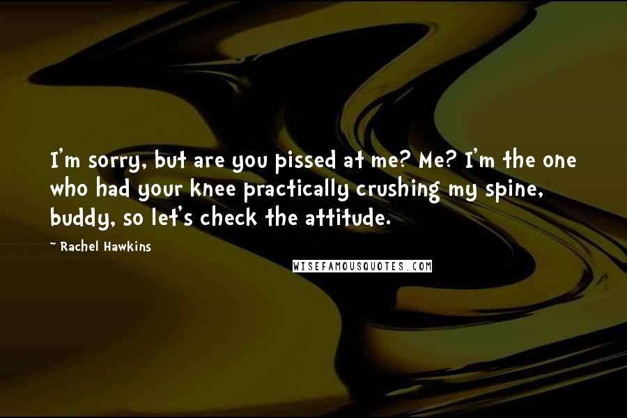 Rachel Hawkins Quotes: I'm sorry, but are you pissed at me? Me? I'm the one who had your knee practically crushing my spine, buddy, so let's check the attitude.