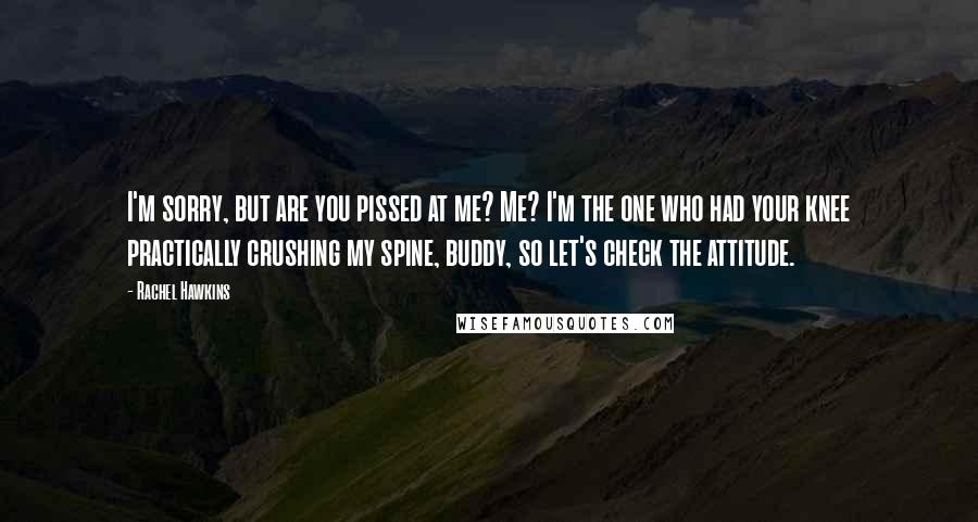 Rachel Hawkins Quotes: I'm sorry, but are you pissed at me? Me? I'm the one who had your knee practically crushing my spine, buddy, so let's check the attitude.