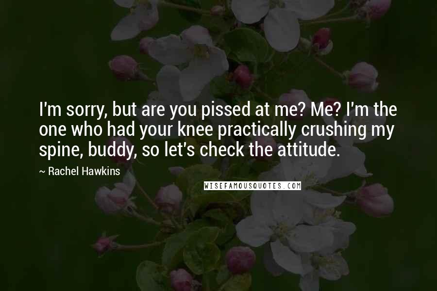 Rachel Hawkins Quotes: I'm sorry, but are you pissed at me? Me? I'm the one who had your knee practically crushing my spine, buddy, so let's check the attitude.