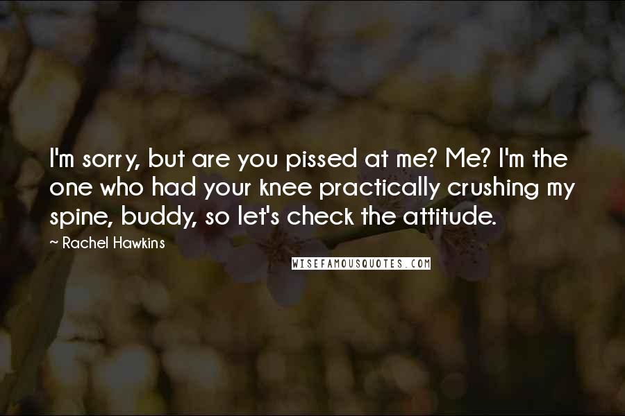 Rachel Hawkins Quotes: I'm sorry, but are you pissed at me? Me? I'm the one who had your knee practically crushing my spine, buddy, so let's check the attitude.