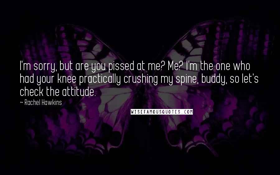 Rachel Hawkins Quotes: I'm sorry, but are you pissed at me? Me? I'm the one who had your knee practically crushing my spine, buddy, so let's check the attitude.