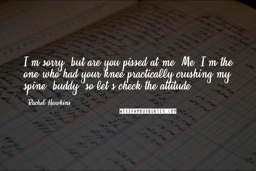 Rachel Hawkins Quotes: I'm sorry, but are you pissed at me? Me? I'm the one who had your knee practically crushing my spine, buddy, so let's check the attitude.