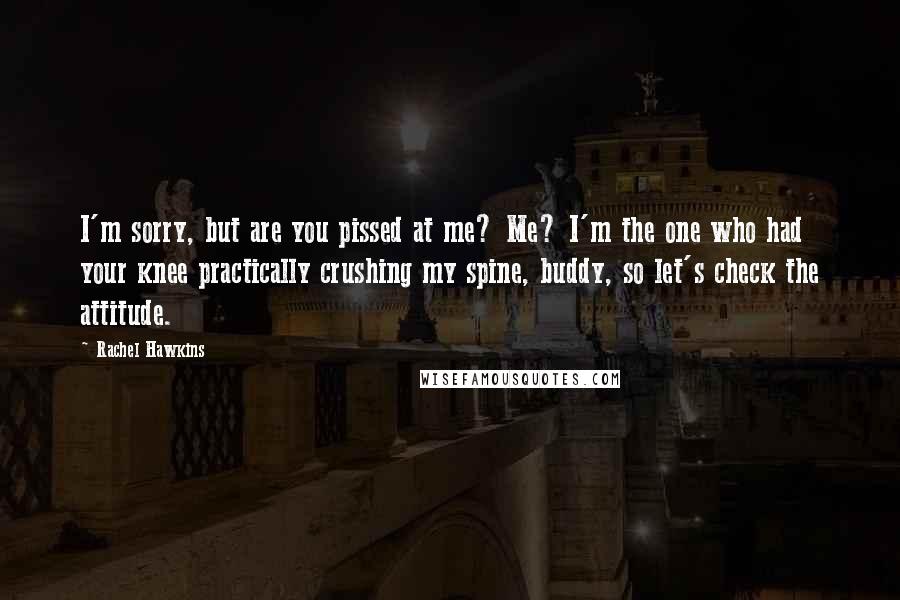 Rachel Hawkins Quotes: I'm sorry, but are you pissed at me? Me? I'm the one who had your knee practically crushing my spine, buddy, so let's check the attitude.