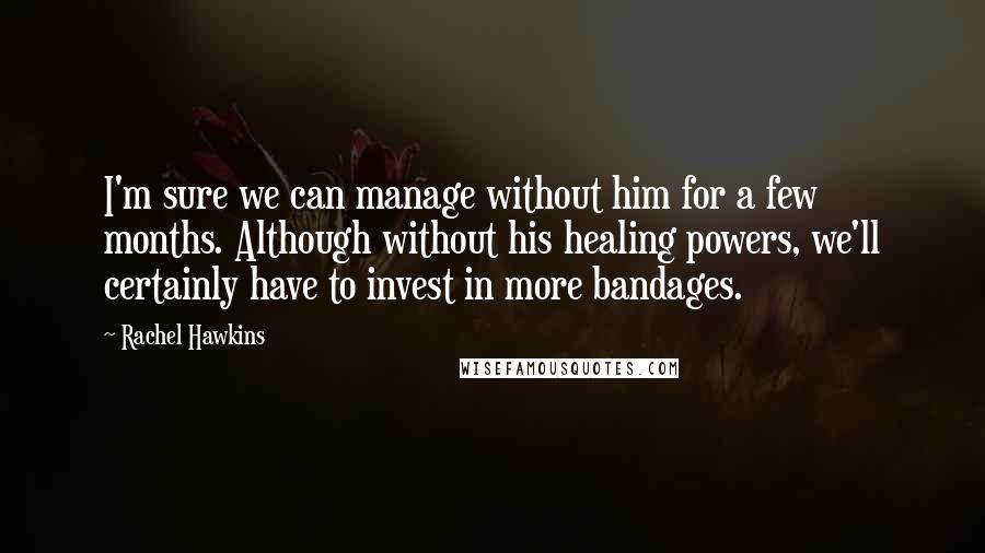 Rachel Hawkins Quotes: I'm sure we can manage without him for a few months. Although without his healing powers, we'll certainly have to invest in more bandages.