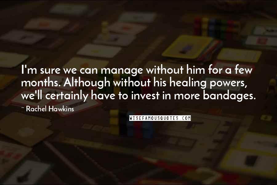 Rachel Hawkins Quotes: I'm sure we can manage without him for a few months. Although without his healing powers, we'll certainly have to invest in more bandages.