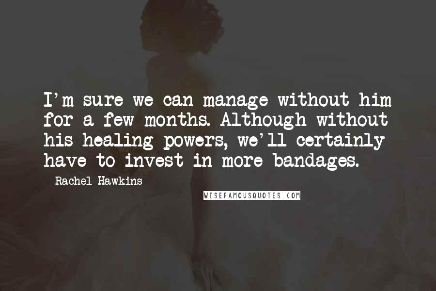 Rachel Hawkins Quotes: I'm sure we can manage without him for a few months. Although without his healing powers, we'll certainly have to invest in more bandages.
