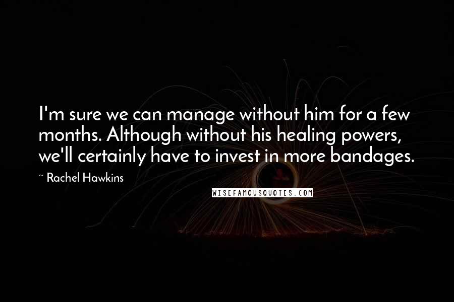 Rachel Hawkins Quotes: I'm sure we can manage without him for a few months. Although without his healing powers, we'll certainly have to invest in more bandages.