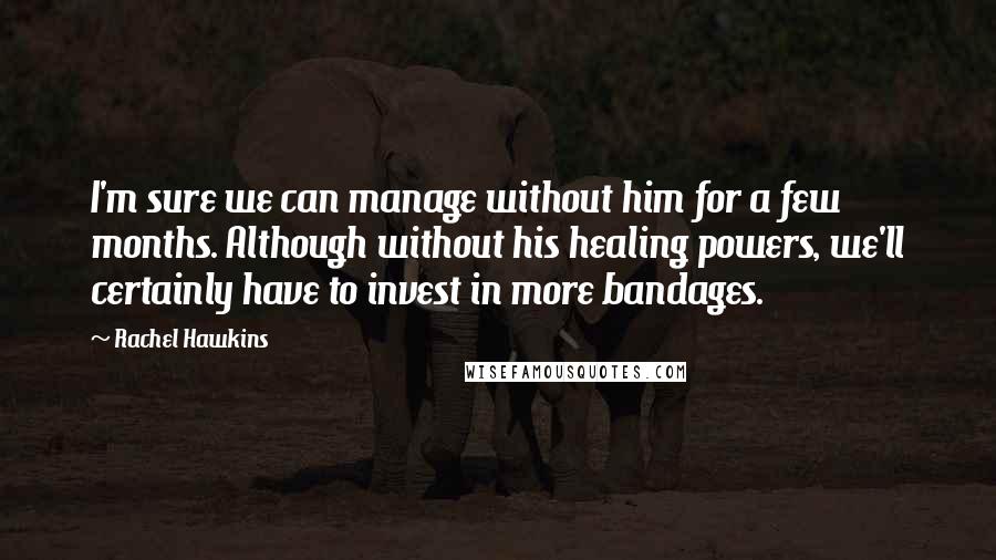 Rachel Hawkins Quotes: I'm sure we can manage without him for a few months. Although without his healing powers, we'll certainly have to invest in more bandages.