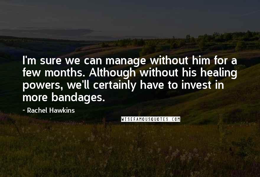 Rachel Hawkins Quotes: I'm sure we can manage without him for a few months. Although without his healing powers, we'll certainly have to invest in more bandages.