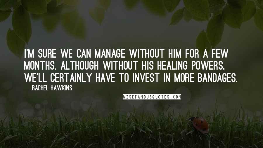 Rachel Hawkins Quotes: I'm sure we can manage without him for a few months. Although without his healing powers, we'll certainly have to invest in more bandages.