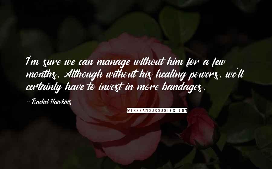 Rachel Hawkins Quotes: I'm sure we can manage without him for a few months. Although without his healing powers, we'll certainly have to invest in more bandages.