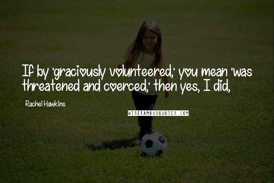 Rachel Hawkins Quotes: If by 'graciously volunteered,' you mean 'was threatened and coerced,' then yes, I did,