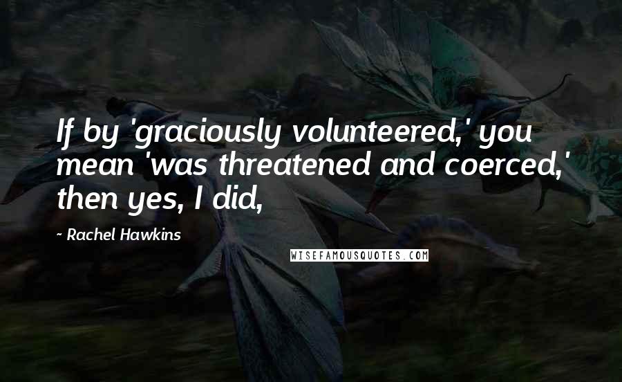 Rachel Hawkins Quotes: If by 'graciously volunteered,' you mean 'was threatened and coerced,' then yes, I did,