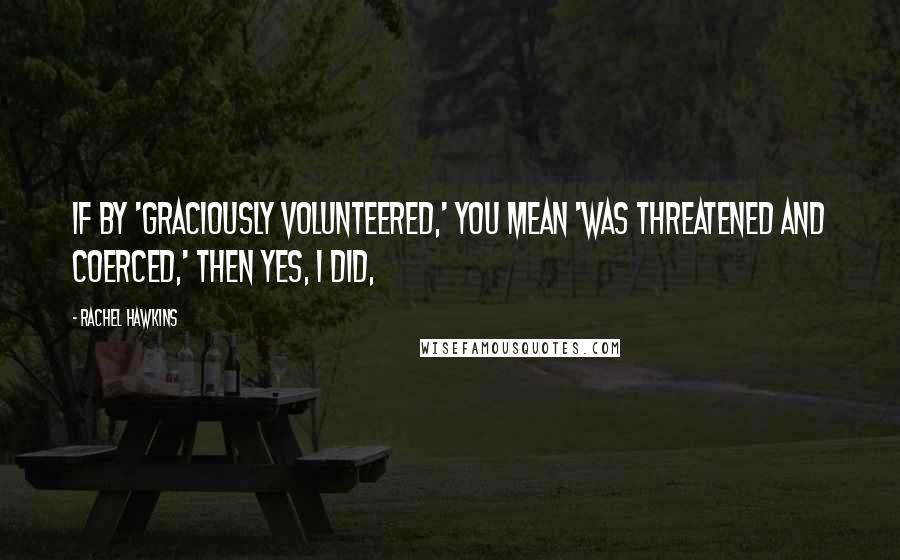 Rachel Hawkins Quotes: If by 'graciously volunteered,' you mean 'was threatened and coerced,' then yes, I did,
