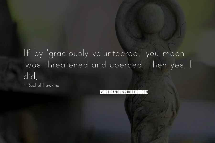 Rachel Hawkins Quotes: If by 'graciously volunteered,' you mean 'was threatened and coerced,' then yes, I did,