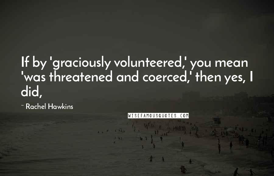 Rachel Hawkins Quotes: If by 'graciously volunteered,' you mean 'was threatened and coerced,' then yes, I did,